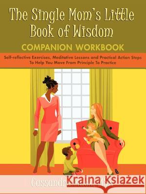 The Single Mom's Little Book of Wisdom Companion Workbook: Self-Reflective Exercises, Meditative Lessons and Practical Action Steps to Help You Move F Mack, Cassandra 9780595465941 Authors Choice Press