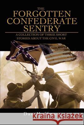 The Forgotten Confederate Sentry: A Collection of Three Short Stories about the Civil War Hoffman, Dan 9780595466245