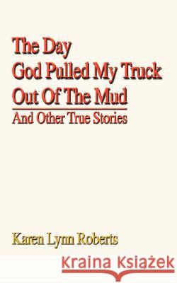 The Day God Pulled My Truck Out Of The Mud: And Other True Stories Roberts, Karen Lynn 9780595471829