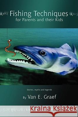 Fishing Techniques for Parents and their Kids: Stories, myths and legends Graef, Van E. 9780595477395
