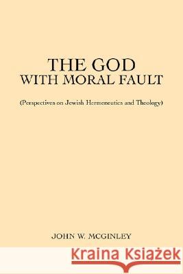 The God With Moral Fault: (Perspectives on Jewish Hermeneutics and Theology) McGinley, John W. 9780595477913 iUniverse