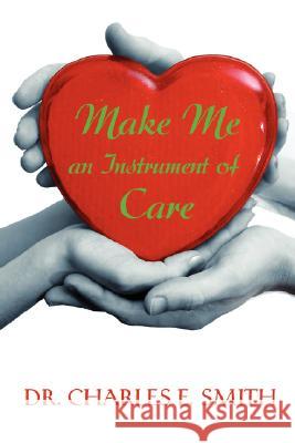 Make Me an Instrument of Care Charles E. Smith 9780595479627
