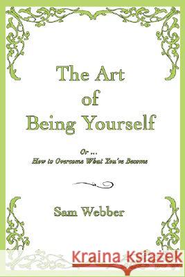 The Art of Being Yourself: Or ... How to Overcome What You've Become Webber, Sam 9780595486212