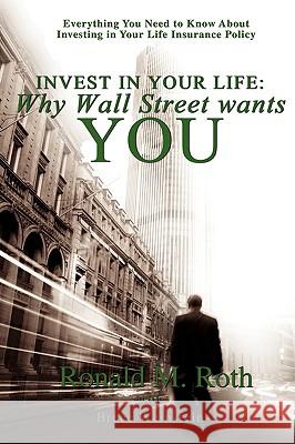 Invest in Your Life: Why Wall Street wants YOU: Everything You Need to Know About Investing in Your Life Insurance Policy Roth, Ronald M. 9780595494309 iUniverse.com