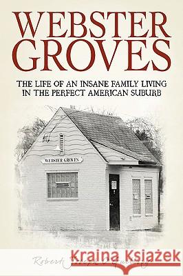 Webster Groves: The Life of an Insane Family Living in the Perfect American Suburb O'Guillory, Robert Joseph 9780595502202 iUniverse.com