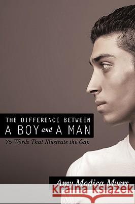 The Difference Between a Boy and a Man: 75 Words That Illustrate the Gap Modica Myers, Amy 9780595507450 iUniverse.com