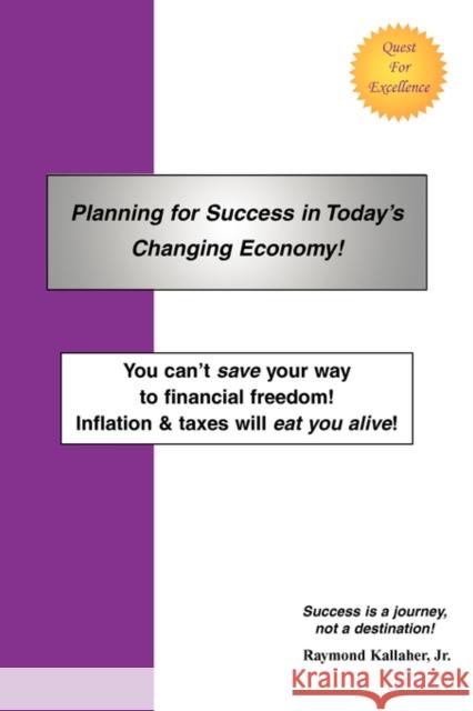 Planning for Success in Today's Changing Economy!: You Can't Save Your Way to Financial Freedom! Inflation & Taxes Will Eat You Alive! Kallaher, Raymond E., Jr. 9780595507542 