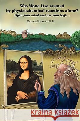 Was Mona Lisa Created by Physicochemical Reactions Alone?: Open Your Mind and Use Your Logic Dorfman, Nickolas 9780595518432