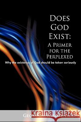 Does God Exist: A Primer for the Perplexed: Why the existence God should be taken seriously Baroff, George 9780595527915