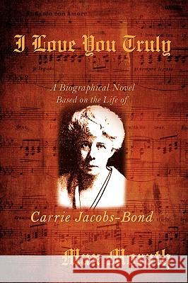 I Love You Truly: A Biographical Novel Based on the Life of Carrie Jacobs-Bond Morath, Max 9780595636440