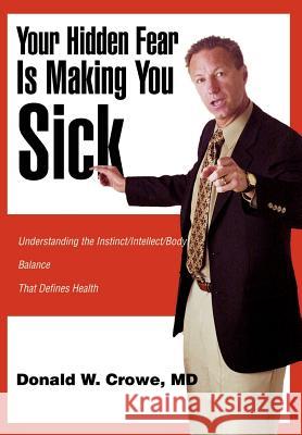 Your Hidden Fear Is Making You Sick: Understanding the Instinct/Intellect/Body Crowe, Donald W. 9780595655977 Writers Advantage