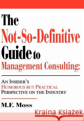 The Not-So-Definitive Guide to Management Consulting: An Insider's Humorous but Practical Perspective on the Industry Moss, M. F. 9780595656387 iUniverse