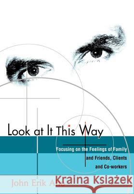 Look at It This Way: Focusing on the Feelings of Family and Friends, Clients and Co-Workers Aho, John Erik 9780595659364 iUniverse