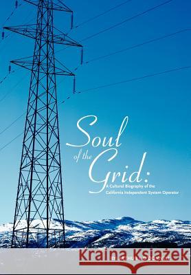 Soul of the Grid: A Cultural Biography of the California Independent System Operator O'Donnell, Arthur J. 9780595659906 iUniverse