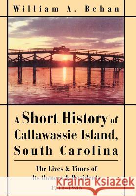 A Short History of Callawassie Island, South Carolina: The Lives & Times of Its Owners & Residents 1711-1985 Behan, William A. 9780595662654 iUniverse