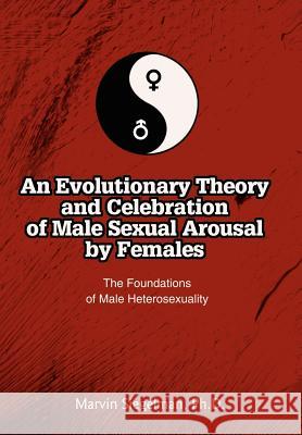 An Evolutionary Theory and Celebration of Male Sexual Arousal by Females: The Foundations of Male Heterosexuality Siegelman, Marvin 9780595665495 iUniverse