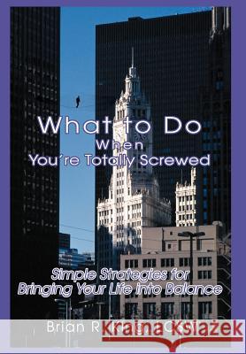 What to Do When You're Totally Screwed: Simple Strategies for Bringing Your Life into Balance King Lcsw, Brian R. 9780595668472 iUniverse