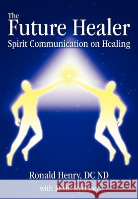 The Future Healer: Spirit Communication on Healing Henry, Ronald 9780595678396 iUniverse