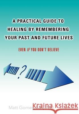 A Practical Guide to Healing by Remembering Your Past and Future Lives: Even If You Don't Believe Gomes, Matt 9780595681457 iUniverse