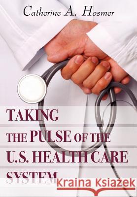 Taking the Pulse of The U.S. Health Care System Hosmer, Catherine A. 9780595681723 iUniverse