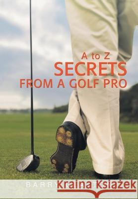 Secrets from a Golf Pro: A to Z Clayton, Barry 9780595682560 iUniverse
