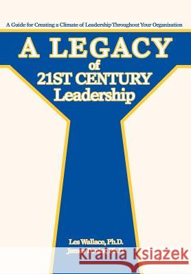 A Legacy of 21st Century Leadership: A Guide for Creating a Climate of Leadership Throughout Your Organization Wallace, Les 9780595688029 iUniverse