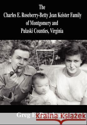 The Charles E. Roseberry-Betty Jean Keister Family of Montgomery and Pulaski Counties, Virginia Greg Roseberry 9780595747740 Writers Club Press