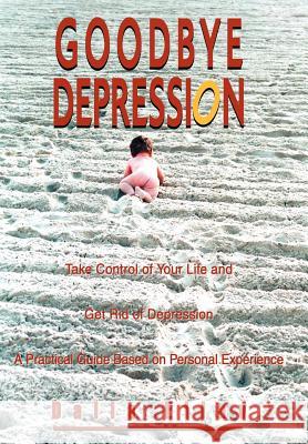 Goodbye Depression: Take Control of Your Life and Get Rid of Depression A Practical Guide Based on Personal Experience Eliav, Dalia 9780595748648 iUniverse