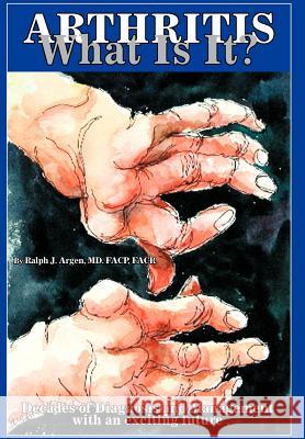 Arthritis what is it?: Decades of Diagnosis and Management with an exciting future Argen Facp Facr, Ralph J. 9780595768639 iUniverse