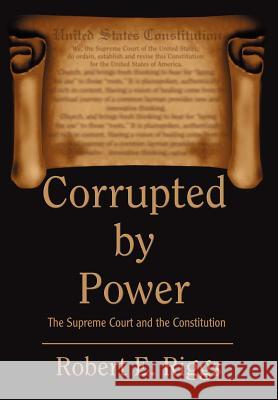 Corrupted by Power: The Supreme Court and the Constitution Riggs, Robert E. 9780595773404 iUniverse