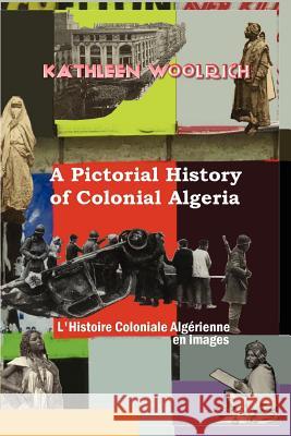 A Pictorial History of Colonial Algeria / L'Histoire Coloniale Algrienne En Images Woolrich, Kathleen 9780615136400 Kathleen Woolrich