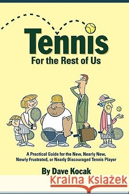 Tennis For The Rest Of Us: A Practical Guide For The New, Nearly New, Newly Frustrated Or Nearly Discouraged Tennis Player Kocak, Dave 9780615201436