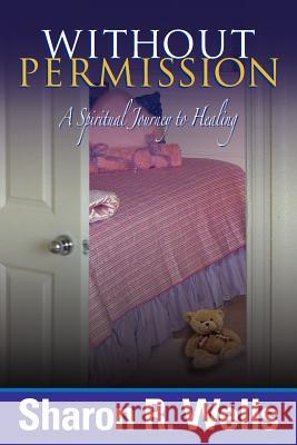 Without Permission - A Spiritual Journey to Healing Sharon R. Wells 9780615231426 Angel Wings Publications, LLC