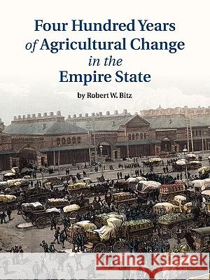 Four Hundred Years of Agricultural Change in the Empire State Robert W. Bitz 9780615318653 Ward Bitz Publishing