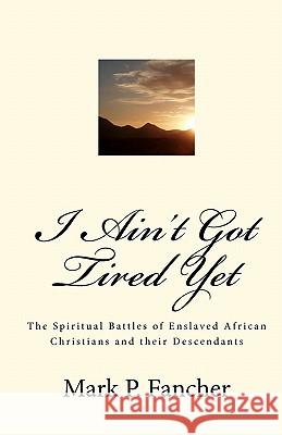 I Ain't Got Tired Yet: The Spiritual Battles of Enslaved African Christians and their Descendants Fancher, Mark P. 9780615378428 Mark Fancher