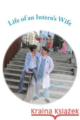 Life of an Intern's Wife: Life, Medicine, Parenthood, and above all, Love in my Husband's First Year of Residency Kwon, Alicia 9780615426280