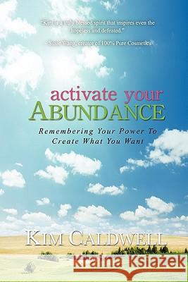Activate Your Abundance Remembering Your Power to Create What You Want Kim Caldwell 9780615426532