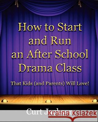 How to Start and Run an After School Drama Class: That Kids (and Parents) Will Love! Curt Jackson 9780615433998 Moosehead Publishing