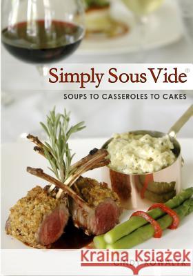 Simply Sous Vide: Soups to Casseroles to Cakes Cindy Kowalyk 9780615474823 Cinzia Enterprises