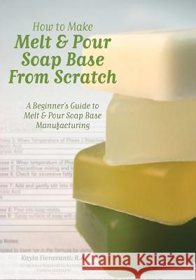 How to Make Melt & Pour Soap Base from Scratch: A Beginner's Guide to Melt & Pour Soap Base Manufacturing Lesley Anne Craig Dana Brown Alex W. Badcock 9780615481111 Selah Press, LLC