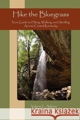 Hike the Bluegrass: Your Guide to Hiking, Walking and Strolling Across Central Kentucky Valerie L. Askren 9780615504476