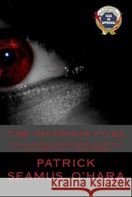 The Infernus Files: The unseen warfare against all who consider conversion to the Catholic faith. O'Hara, Patrick Seamus 9780615534459 Kings of Luighne Publishing