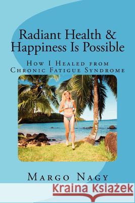 Radiant Health & Happiness Is Possible: How I Healed from Chronic Fatigue Syndrome Margo Nagy 9780615538785 Magic Happens