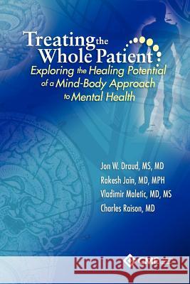 Treating the Whole Patient: Exploring the Healing Potential of a Mind-Body Approach to Mental Health Rakesh Jain Vladimir Maletic Charles Raison 9780615542195