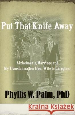 Put That Knife Away: Alzheimer's, Marriage and My Transformation from Wife to Caregiver Dr Phyllis W. Pal 9780615570679 Phyllis W. Palm, . PhD