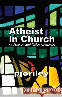 Atheist in Church -- On Heaven and Other Mysteries: One Woman's Journey to Understand Her Own Disbelief with Respect to the Believers Around Her. Pjo Riley 9780615629346