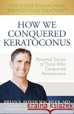 How We Conquered Keratoconus: Personal Stories of Those Who Conquered Keratoconus Brian S. Boxe 9780615631875 Boxer Wachler Vision Institute