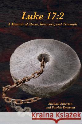 Luke 17: 2: A Memoir of Abuse, Recovery, and Triumph MR Michael Emerton MR Patrick Emerton 9780615731940 Stone Cellar Publishing