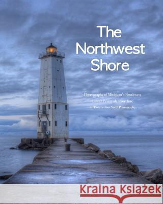 The Northwest Shore: Fine Art Photography of Michigan's Northwest Lower Peninsula Shoreline Twenty-Two Nort 9780615753324 22 North Publishing