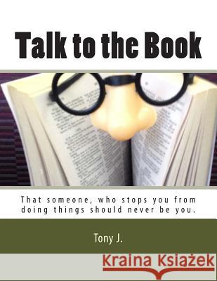 Talk to the Book: That someone, who stops you from doing things should never be you. J, Tony 9780615765341 Tony J.